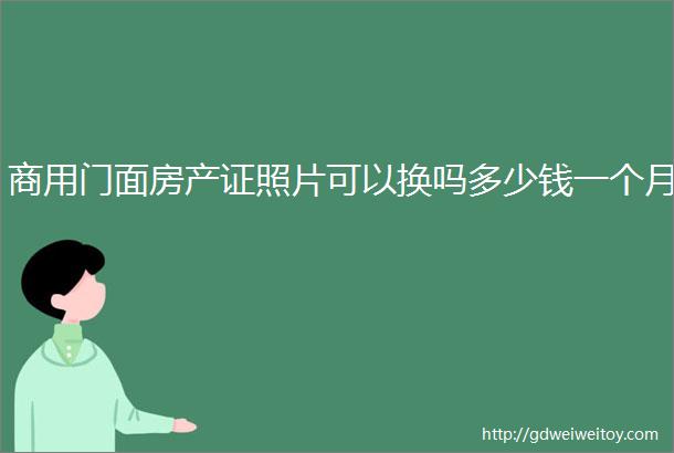 商用门面房产证照片可以换吗多少钱一个月