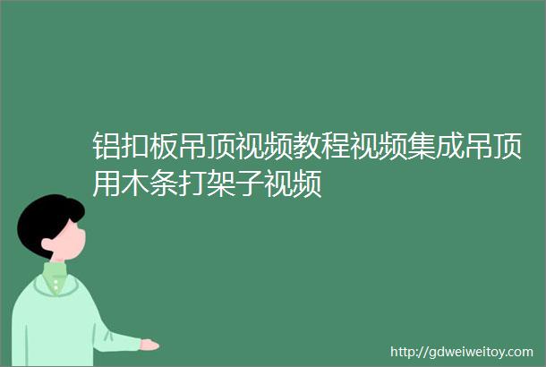 铝扣板吊顶视频教程视频集成吊顶用木条打架子视频