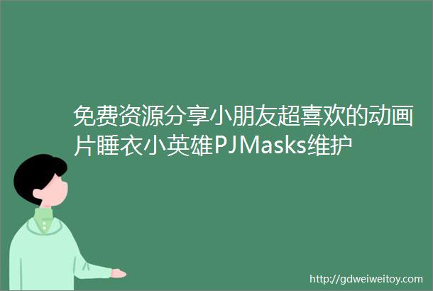 免费资源分享小朋友超喜欢的动画片睡衣小英雄PJMasks维护正义的变身小英雄