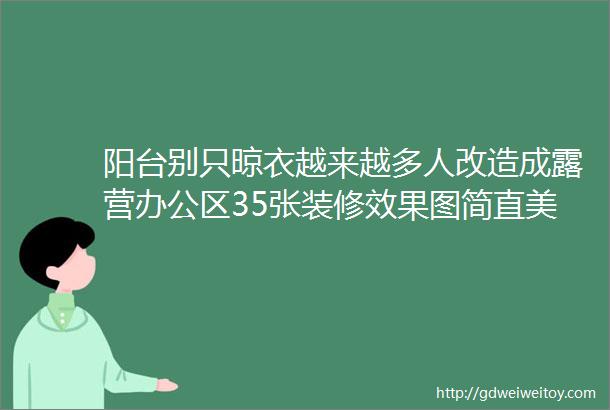 阳台别只晾衣越来越多人改造成露营办公区35张装修效果图简直美炸