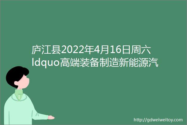 庐江县2022年4月16日周六ldquo高端装备制造新能源汽车和智联网汽车产业专场招聘会rdquo岗位信息