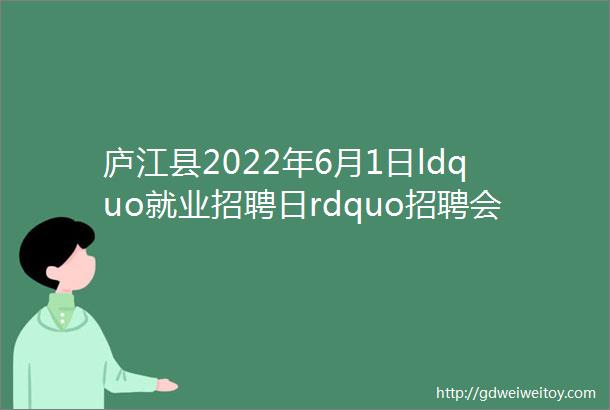 庐江县2022年6月1日ldquo就业招聘日rdquo招聘会岗位信息