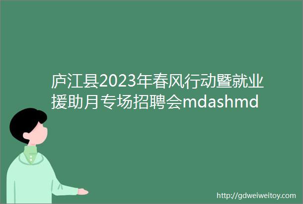 庐江县2023年春风行动暨就业援助月专场招聘会mdashmdash高校毕业生专场