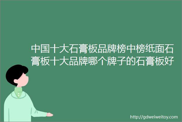 中国十大石膏板品牌榜中榜纸面石膏板十大品牌哪个牌子的石膏板好