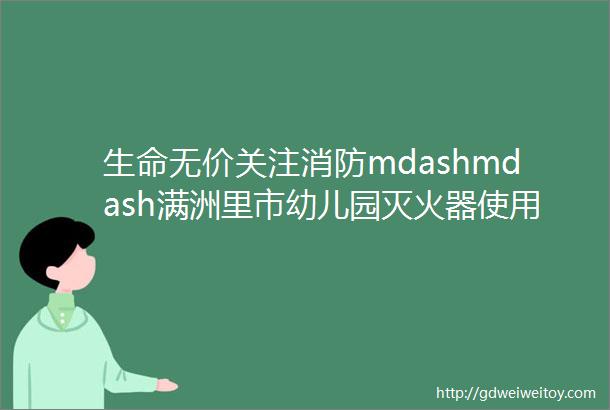 生命无价关注消防mdashmdash满洲里市幼儿园灭火器使用知识培训