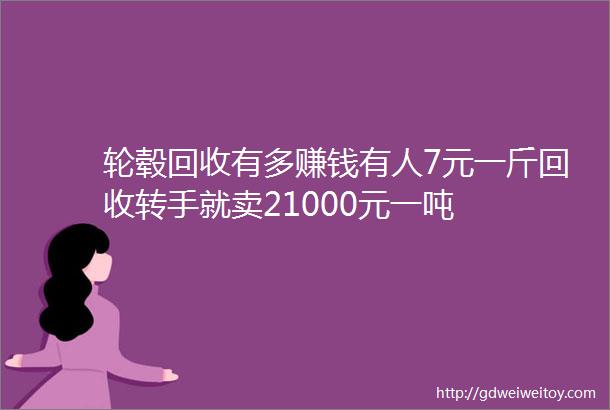 轮毂回收有多赚钱有人7元一斤回收转手就卖21000元一吨