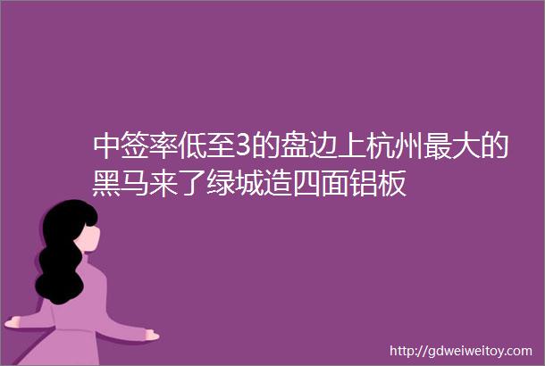 中签率低至3的盘边上杭州最大的黑马来了绿城造四面铝板