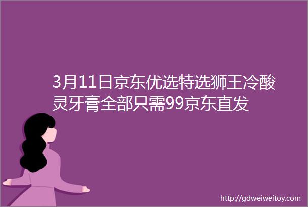 3月11日京东优选特选狮王冷酸灵牙膏全部只需99京东直发