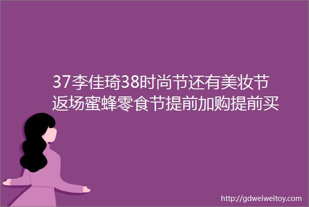 37李佳琦38时尚节还有美妆节返场蜜蜂零食节提前加购提前买