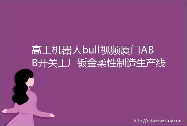 高工机器人bull视频厦门ABB开关工厂钣金柔性制造生产线