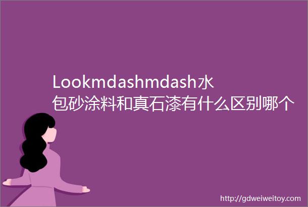 Lookmdashmdash水包砂涂料和真石漆有什么区别哪个质量好