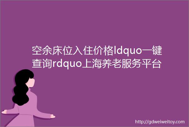 空余床位入住价格ldquo一键查询rdquo上海养老服务平台上线怎么用戳rarr