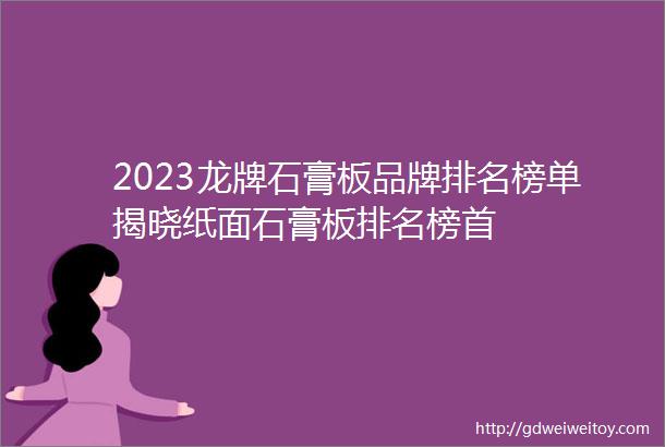 2023龙牌石膏板品牌排名榜单揭晓纸面石膏板排名榜首