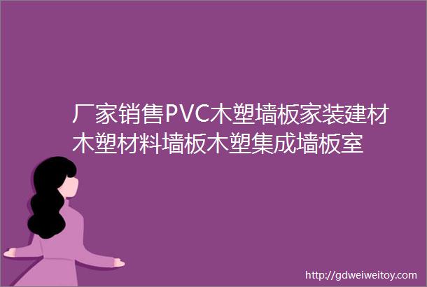 厂家销售PVC木塑墙板家装建材木塑材料墙板木塑集成墙板室