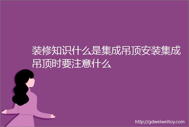 装修知识什么是集成吊顶安装集成吊顶时要注意什么