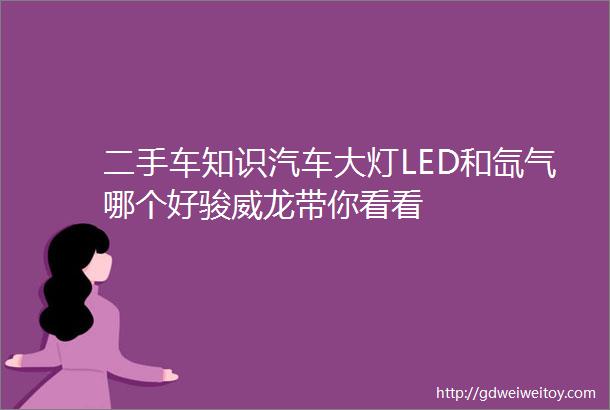 二手车知识汽车大灯LED和氙气哪个好骏威龙带你看看