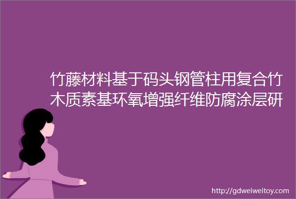 竹藤材料基于码头钢管柱用复合竹木质素基环氧增强纤维防腐涂层研究