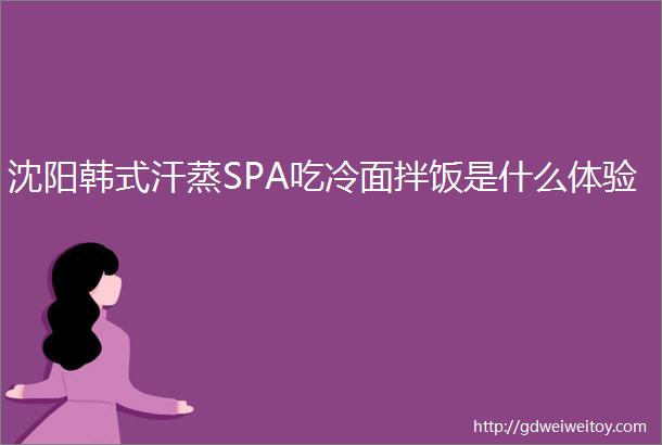 沈阳韩式汗蒸SPA吃冷面拌饭是什么体验