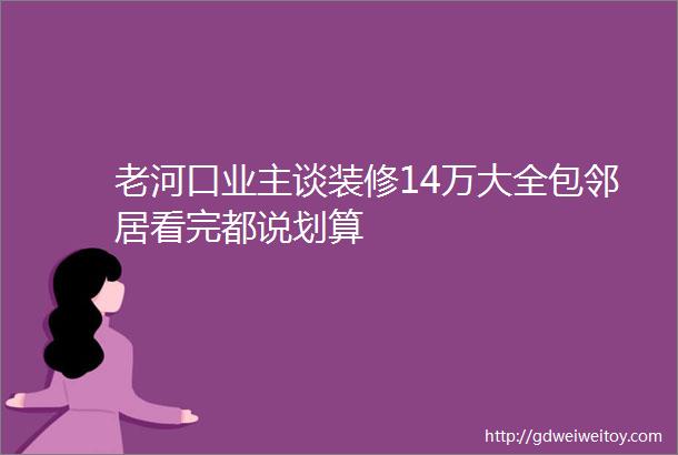 老河口业主谈装修14万大全包邻居看完都说划算