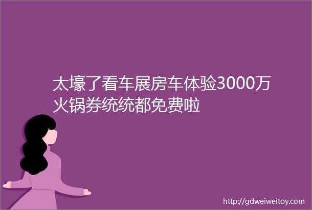 太壕了看车展房车体验3000万火锅券统统都免费啦