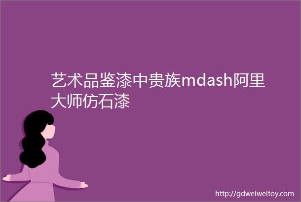 艺术品鉴漆中贵族mdash阿里大师仿石漆