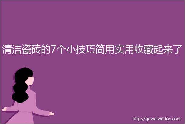 清洁瓷砖的7个小技巧简用实用收藏起来了