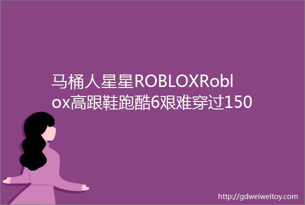 马桶人星星ROBLOXRoblox高跟鞋跑酷6艰难穿过150个关卡