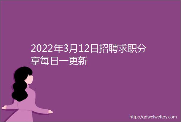 2022年3月12日招聘求职分享每日一更新