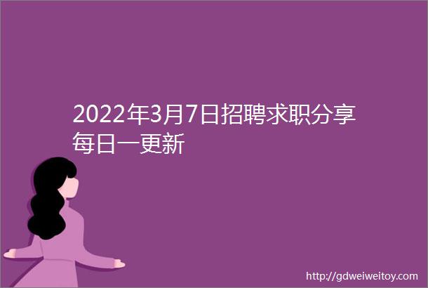 2022年3月7日招聘求职分享每日一更新