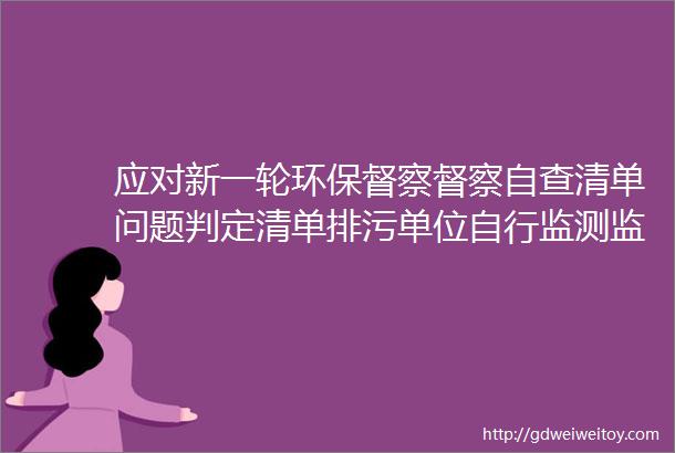 应对新一轮环保督察督察自查清单问题判定清单排污单位自行监测监督检查表等汇总