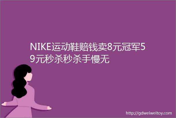 NIKE运动鞋赔钱卖8元冠军59元秒杀秒杀手慢无