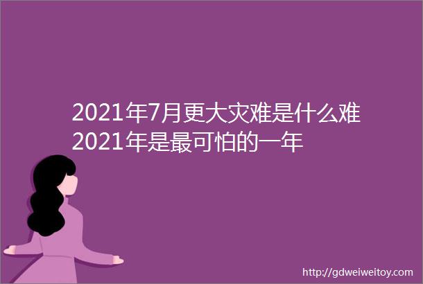 2021年7月更大灾难是什么难2021年是最可怕的一年