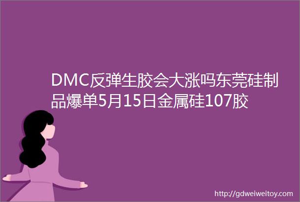 DMC反弹生胶会大涨吗东莞硅制品爆单5月15日金属硅107胶硅油生胶DMC主流报价速看
