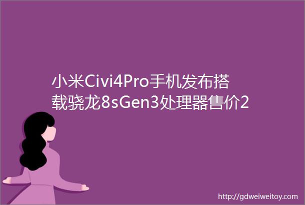 小米Civi4Pro手机发布搭载骁龙8sGen3处理器售价2999元起