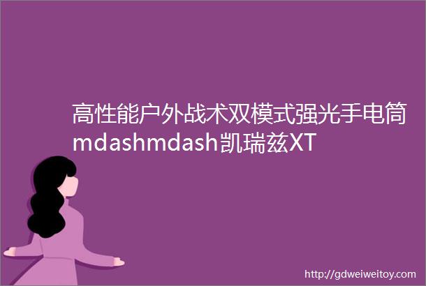 高性能户外战术双模式强光手电筒mdashmdash凯瑞兹XT11GTPro