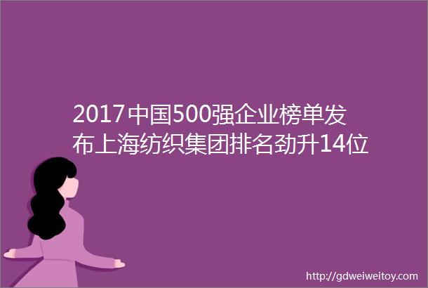 2017中国500强企业榜单发布上海纺织集团排名劲升14位