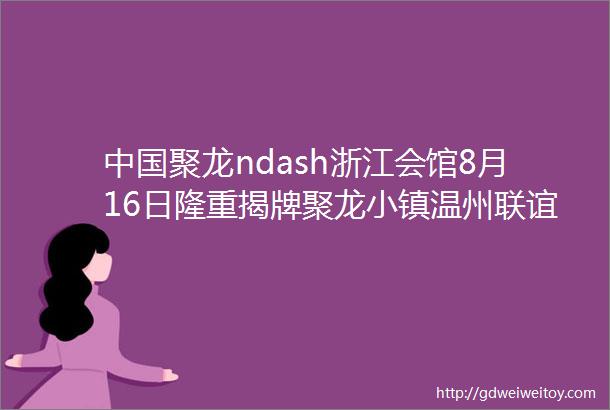 中国聚龙ndash浙江会馆8月16日隆重揭牌聚龙小镇温州联谊会乔迁庆典圆满成功