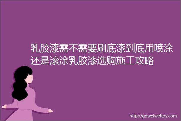 乳胶漆需不需要刷底漆到底用喷涂还是滚涂乳胶漆选购施工攻略