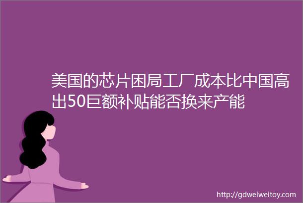 美国的芯片困局工厂成本比中国高出50巨额补贴能否换来产能