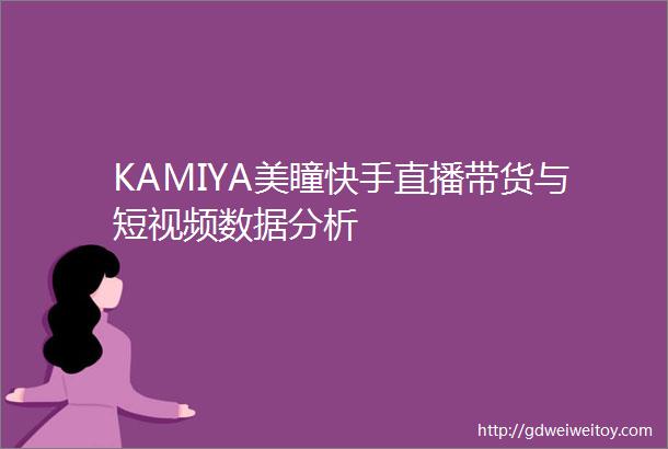 KAMIYA美瞳快手直播带货与短视频数据分析