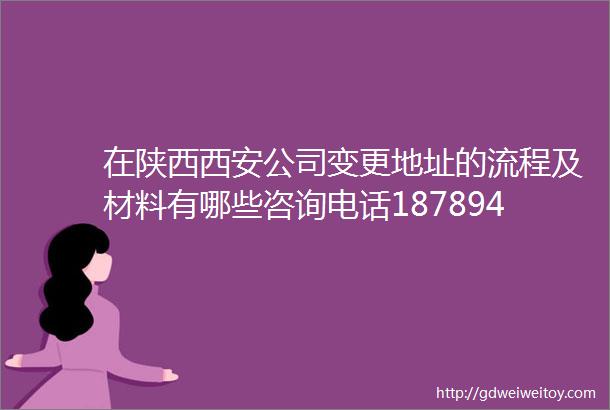 在陕西西安公司变更地址的流程及材料有哪些咨询电话18789405834