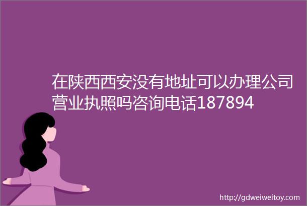 在陕西西安没有地址可以办理公司营业执照吗咨询电话18789405834