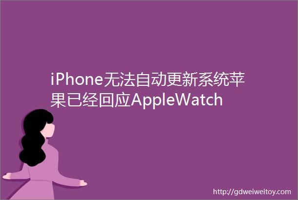 iPhone无法自动更新系统苹果已经回应AppleWatch又出严重漏洞