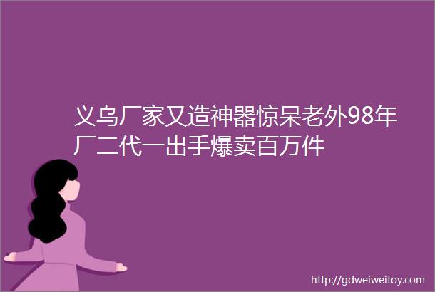 义乌厂家又造神器惊呆老外98年厂二代一出手爆卖百万件