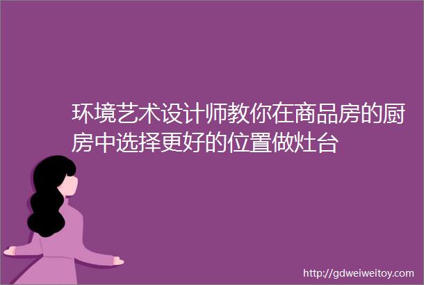 环境艺术设计师教你在商品房的厨房中选择更好的位置做灶台