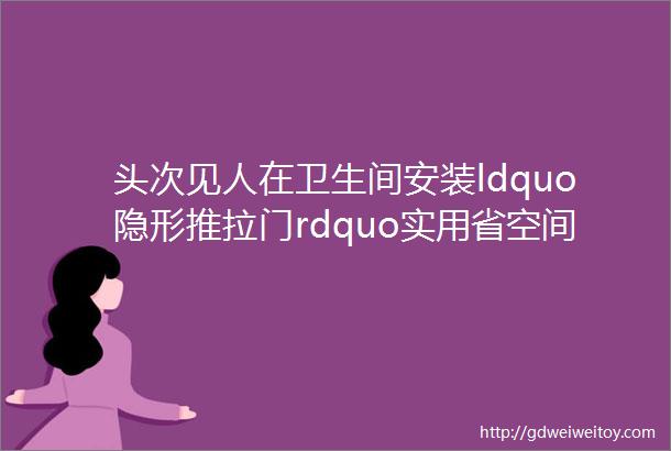 头次见人在卫生间安装ldquo隐形推拉门rdquo实用省空间太神奇了