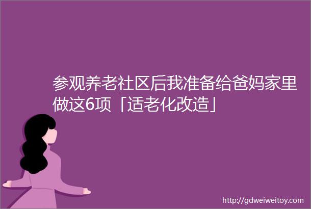 参观养老社区后我准备给爸妈家里做这6项「适老化改造」