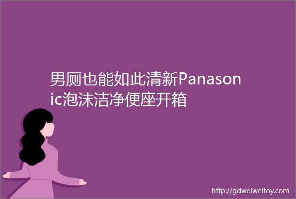 男厕也能如此清新Panasonic泡沫洁净便座开箱