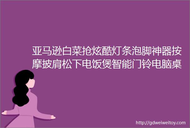 亚马逊白菜抢炫酷灯条泡脚神器按摩披肩松下电饭煲智能门铃电脑桌