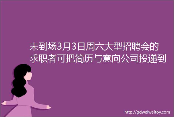 未到场3月3日周六大型招聘会的求职者可把简历与意向公司投递到我们的邮箱